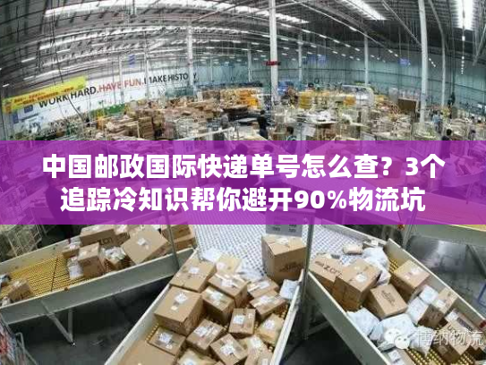 中国邮政国际快递单号怎么查？3个追踪冷知识帮你避开90%物流坑