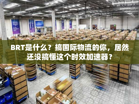 BRT是什么？搞国际物流的你，居然还没搞懂这个时效加速器？