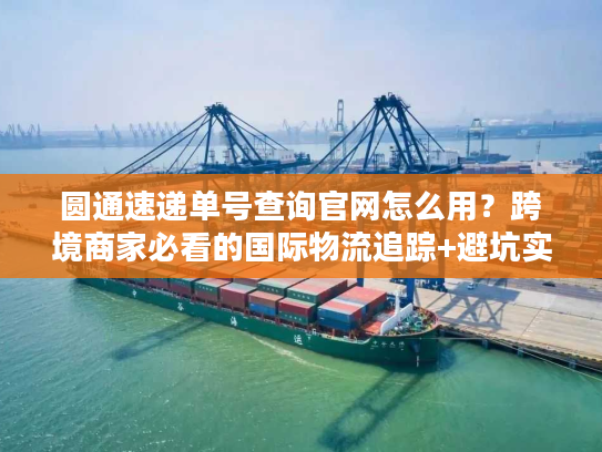 圆通速递单号查询官网怎么用?跨境商家必看的国际物流追踪+避坑实战指南 圆通速递单号查询官网怎么用?跨境商家必看的国际物流追踪+避坑实战指南