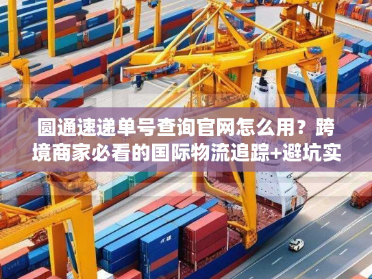 圆通速递单号查询官网怎么用?跨境商家必看的国际物流追踪+避坑实战指南 圆通速递单号查询官网怎么用?跨境商家必看的国际物流追踪+避坑实战指南