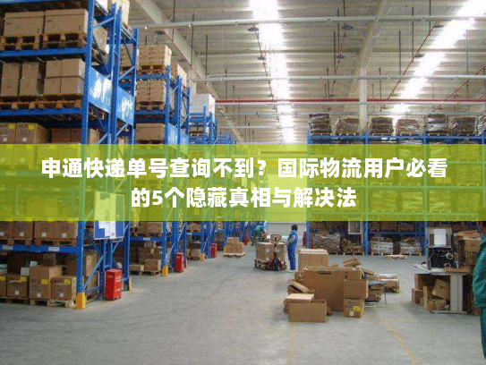 申通快递单号查询不到？国际物流用户必看的5个隐藏真相与解决法