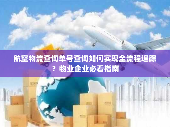 航空物流查询单号查询如何实现全流程追踪?物业企业必看指南 航空物流查询单号查询如何实现全流程追踪?物业企业必看指南