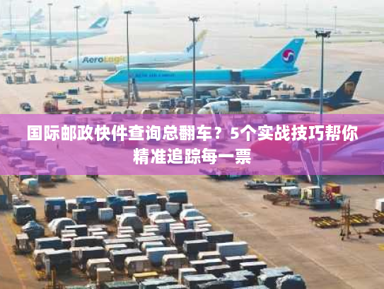 国际邮政快件查询总翻车？5个实战技巧帮你精准追踪每一票