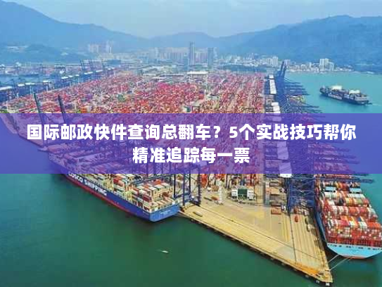 国际邮政快件查询总翻车？5个实战技巧帮你精准追踪每一票
