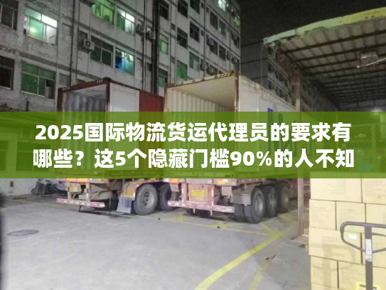 2025国际物流货运代理员的要求有哪些?这5个隐藏门槛90%的人不知道! 2025国际物流货运代理员的要求有哪些?这5个隐藏门槛90%的人不知道!