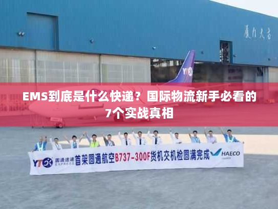 EMS到底是什么快递?国际物流新手必看的7个实战真相 EMS到底是什么快递?国际物流新手必看的7个实战真相