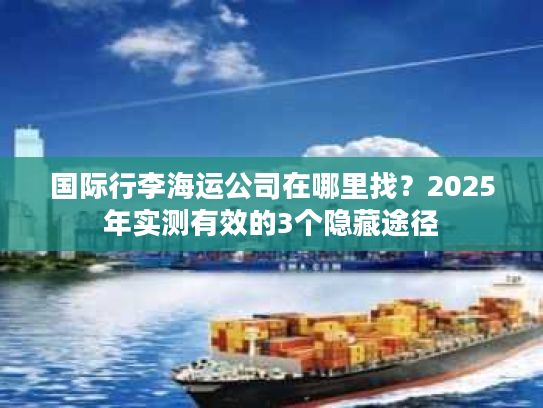 国际行李海运公司在哪里找？2025年实测有效的3个隐藏途径