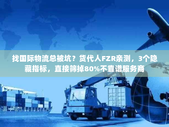 找国际物流总被坑？货代人FZR亲测，3个隐藏指标，直接筛掉80%不靠谱服务商
