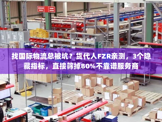 找国际物流总被坑？货代人FZR亲测，3个隐藏指标，直接筛掉80%不靠谱服务商