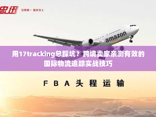 用17tracking总踩坑?跨境卖家亲测有效的国际物流追踪实战技巧 用17tracking总踩坑?跨境卖家亲测有效的国际物流追踪实战技巧