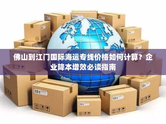 佛山到江门国际海运专线价格如何计算?企业降本增效必读指南 佛山到江门国际海运专线价格如何计算?企业降本增效必读指南