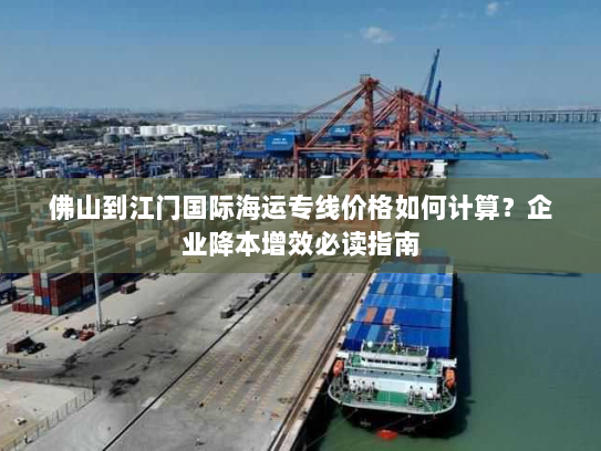 佛山到江门国际海运专线价格如何计算?企业降本增效必读指南 佛山到江门国际海运专线价格如何计算?企业降本增效必读指南