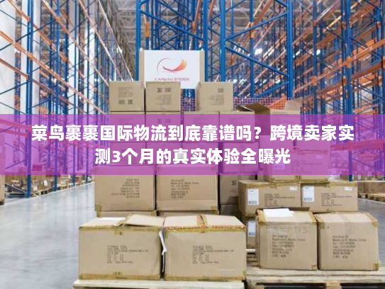 菜鸟裹裹国际物流到底靠谱吗？跨境卖家实测3个月的真实体验全曝光