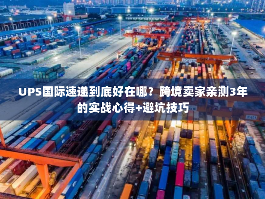 UPS国际速递到底好在哪?跨境卖家亲测3年的实战心得+避坑技巧 UPS国际速递到底好在哪?跨境卖家亲测3年的实战心得+避坑技巧