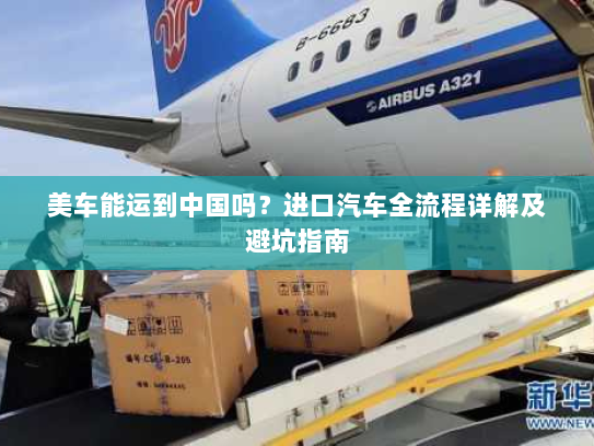 美车能运到中国吗？进口汽车全流程详解及避坑指南