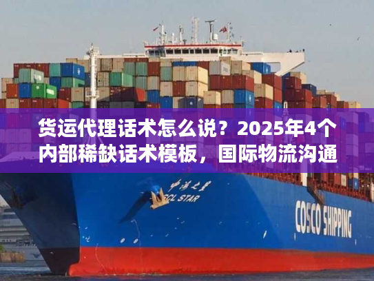 货运代理话术怎么说？2025年4个内部稀缺话术模板，国际物流沟通少踩坑