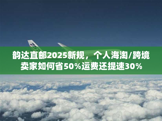 韵达直邮2025新规,个人海淘/跨境卖家如何省50%运费还提速30% 韵达直邮2025新规,个人海淘/跨境卖家如何省50%运费还提速30%