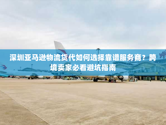 深圳亚马逊物流货代如何选择靠谱服务商?跨境卖家必看避坑指南 深圳亚马逊物流货代如何选择靠谱服务商?跨境卖家必看避坑指南