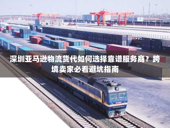深圳亚马逊物流货代如何选择靠谱服务商?跨境卖家必看避坑指南 深圳亚马逊物流货代如何选择靠谱服务商?跨境卖家必看避坑指南