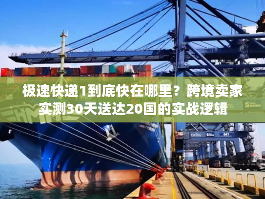 极速快递1到底快在哪里？跨境卖家实测30天送达20国的实战逻辑
