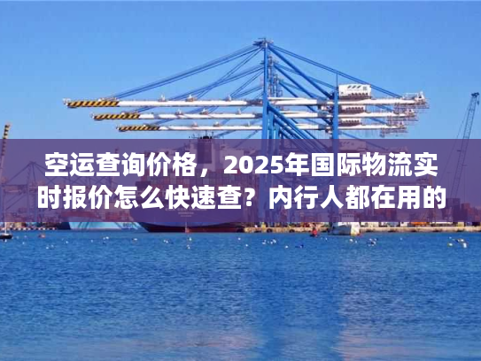 空运查询价格，2025年国际物流实时报价怎么快速查？内行人都在用的3招