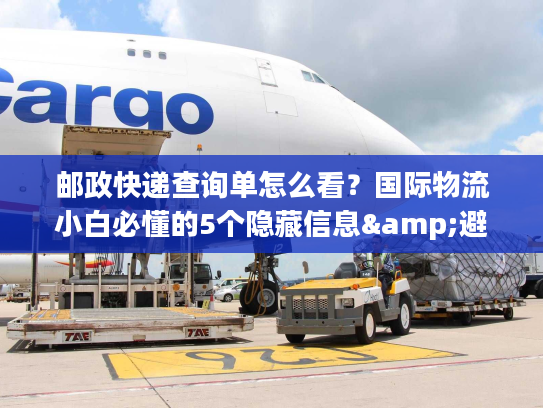邮政快递查询单怎么看？国际物流小白必懂的5个隐藏信息&避坑技巧