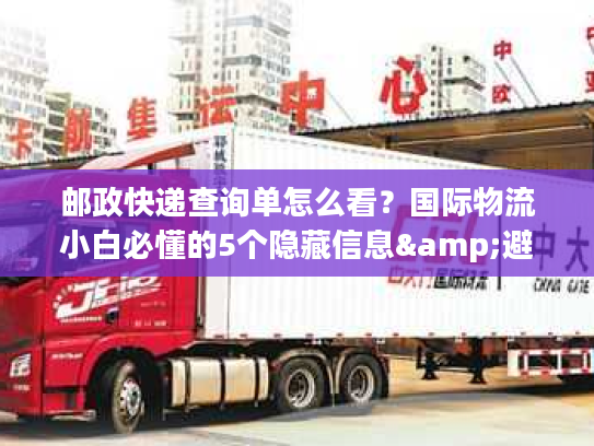 邮政快递查询单怎么看？国际物流小白必懂的5个隐藏信息&避坑技巧