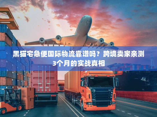 黑猫宅急便国际物流靠谱吗？跨境卖家亲测3个月的实战真相