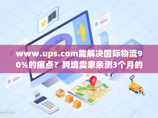 www.ups.com能解决国际物流90%的痛点？跨境卖家亲测3个月的实战答案