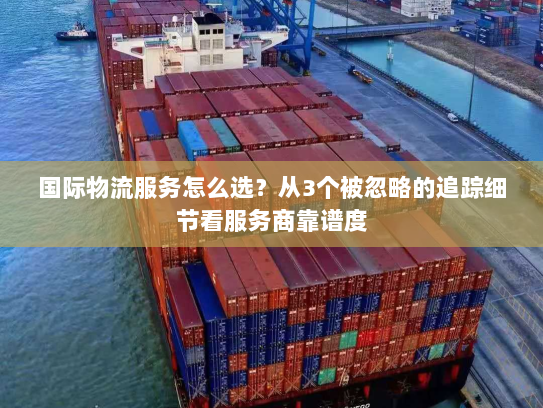 国际物流服务怎么选？从3个被忽略的追踪细节看服务商靠谱度