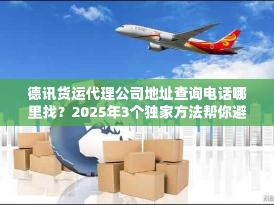 德讯货运代理公司地址查询电话哪里找？2025年3个独家方法帮你避坑