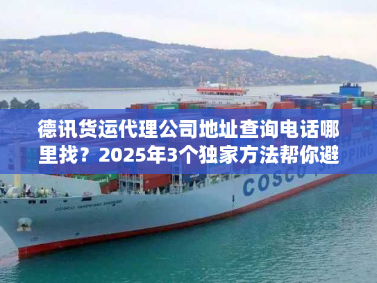 德讯货运代理公司地址查询电话哪里找？2025年3个独家方法帮你避坑