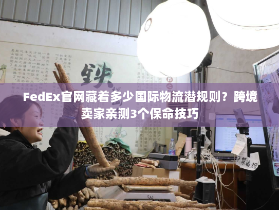 FedEx官网藏着多少国际物流潜规则？跨境卖家亲测3个保命技巧
