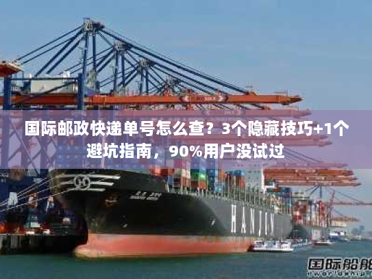 国际邮政快递单号怎么查？3个隐藏技巧+1个避坑指南，90%用户没试过