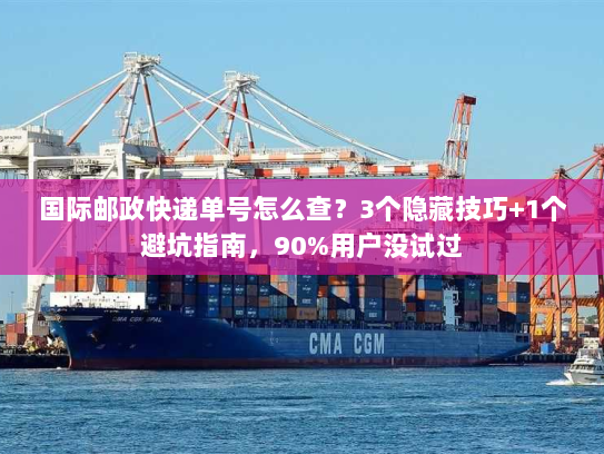 国际邮政快递单号怎么查？3个隐藏技巧+1个避坑指南，90%用户没试过