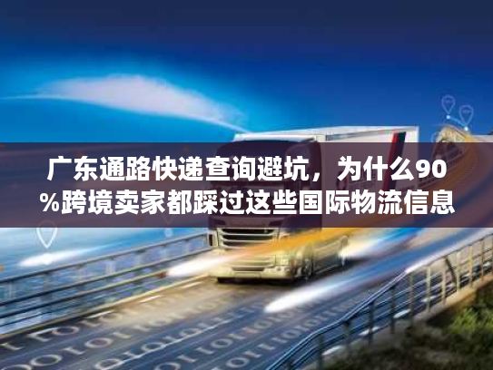广东通路快递查询避坑，为什么90%跨境卖家都踩过这些国际物流信息差？