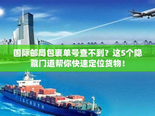 国际邮局包裹单号查不到?这5个隐藏门道帮你快速定位货物! 国际邮局包裹单号查不到?这5个隐藏门道帮你快速定位货物!