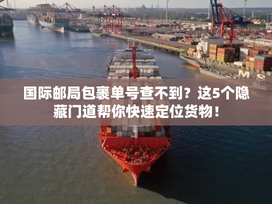 国际邮局包裹单号查不到?这5个隐藏门道帮你快速定位货物! 国际邮局包裹单号查不到?这5个隐藏门道帮你快速定位货物!