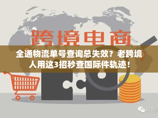 全通物流单号查询总失效？老跨境人用这3招秒查国际件轨迹！