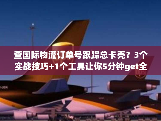 查国际物流订单号跟踪总卡壳?3个实战技巧+1个工具让你5分钟get全貌 查国际物流订单号跟踪总卡壳?3个实战技巧+1个工具让你5分钟get全貌