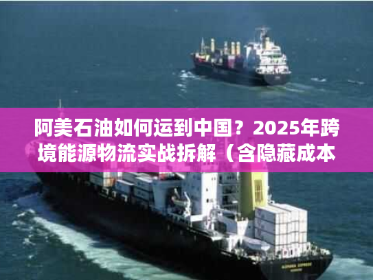 阿美石油如何运到中国？2025年跨境能源物流实战拆解（含隐藏成本避坑）