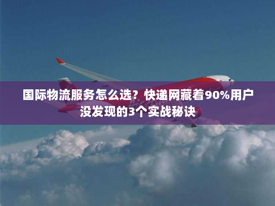 国际物流服务怎么选？快递网藏着90%用户没发现的3个实战秘诀