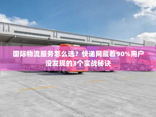 国际物流服务怎么选？快递网藏着90%用户没发现的3个实战秘诀