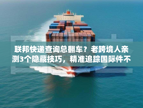 联邦快递查询总翻车?老跨境人亲测3个隐藏技巧,精准追踪国际件不踩坑 联邦快递查询总翻车?老跨境人亲测3个隐藏技巧,精准追踪国际件不踩坑