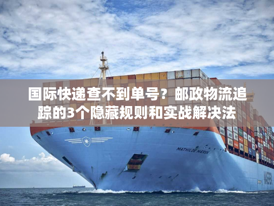 国际快递查不到单号？邮政物流追踪的3个隐藏规则和实战解决法
