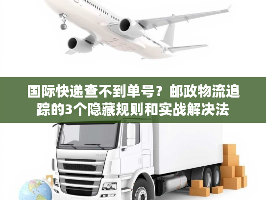 国际快递查不到单号？邮政物流追踪的3个隐藏规则和实战解决法