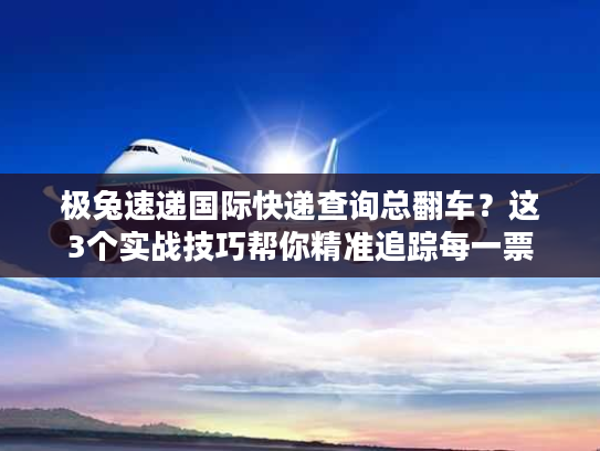 极兔速递国际快递查询总翻车?这3个实战技巧帮你精准追踪每一票 极兔速递国际快递查询总翻车?这3个实战技巧帮你精准追踪每一票
