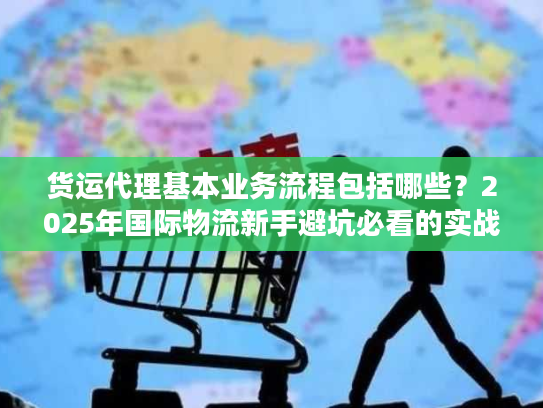 货运代理基本业务流程包括哪些？2025年国际物流新手避坑必看的实战拆解