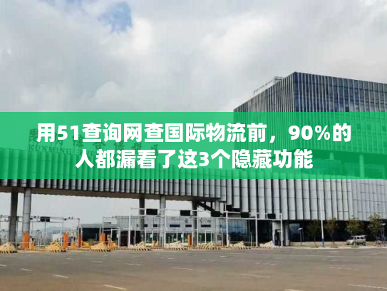 用51查询网查国际物流前，90%的人都漏看了这3个隐藏功能