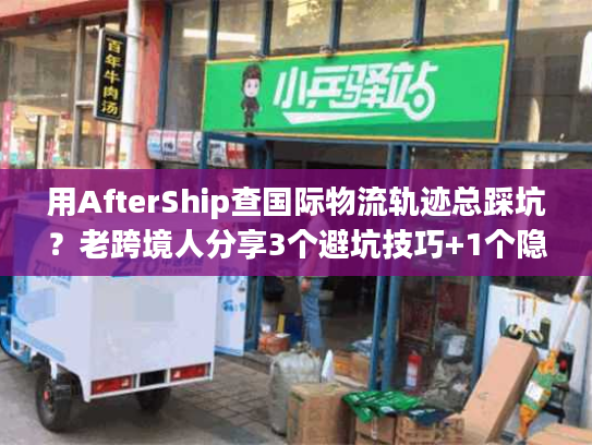 用AfterShip查国际物流轨迹总踩坑？老跨境人分享3个避坑技巧+1个隐藏功能
